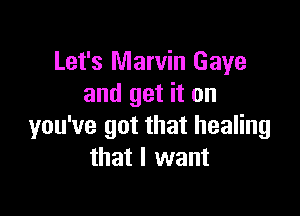 Let's Marvin Gaye
and get it on

you've got that healing
that I want