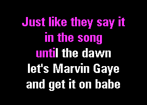 Just like they say it
in the song

until the dawn
let's Marvin Gaye
and get it on babe