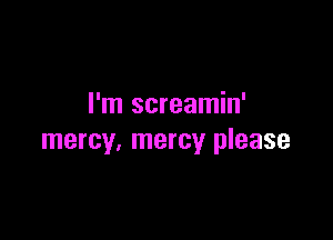 I'm screamin'

mercy, mercy please