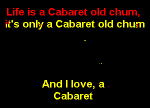 Life is a Cabaret old churn,
it's only a Cabaret old chum

And I love, a .
Cabaret