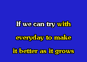 If we can try with

everyday to make

it better as it grows