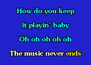 How do you keep

it playin' baby
Ohohohohoh

The music never ends