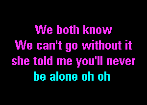 We both know
We can't go without it

she told me you'll never
be alone oh oh