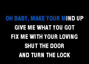 0H BABY, MAKE YOUR MIND UP
GIVE ME WHAT YOU GOT
FIX ME WITH YOUR LOVING
SHUT THE DOOR
AND TURN THE LOOK