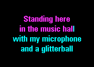 Standing here
in the music hall

with my microphone
and a glitterhall