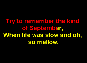 TryVVto remember the kind
of September,

When life was slow and oh,
so mellow.