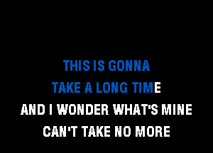 THIS IS GONNA
TAKE A LONG TIME
AND I WONDER WHAT'S MINE
CAN'T TAKE NO MORE