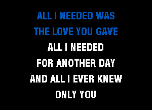 RLL I NEEDED WAS
THE LOVE YOU GAVE
ALLI NEEDED
FOR ANOTHER DAY
AND ALLI EVER KNEW

ONLY YOU I