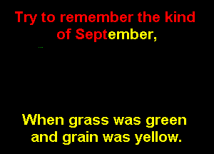 Try to remember the kind
of September,

When grass was green
and grain was yellow.
