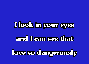 I look in your eyes

and I can see that

love so dangerously