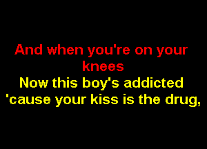 And when you're on your
knees

Now this boy's addicted
'cause your kiss is the drug,