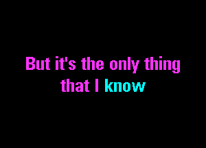 But it's the only thing

that I know