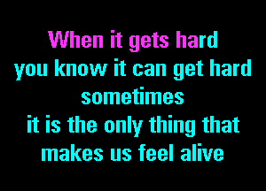 When it gets hard
you know it can get hard
sometimes
it is the only thing that
makes us feel alive