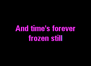 And time's forever

frozen still