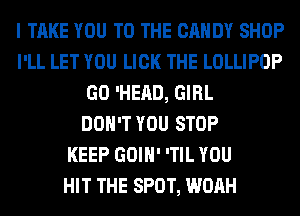 I TAKE YOU TO THE CANDY SHOP
I'LL LET YOU LICK THE LOLLIPOP
GO 'HEAD, GIRL
DON'T YOU STOP
KEEP GOIH' 'TIL YOU
HIT THE SPOT, WOAH