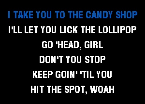 I TAKE YOU TO THE CANDY SHOP
I'LL LET YOU LICK THE LOLLIPOP
GO 'HEAD, GIRL
DON'T YOU STOP
KEEP GOIH' 'TIL YOU
HIT THE SPOT, WOAH