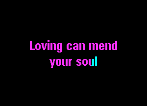 Loving can mend

your soul