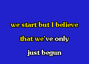 we start but I believe

that we've only

just begun