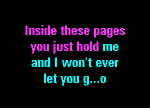 Inside these pages
you just hold me

and I won't ever
let you g...o