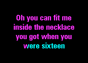 Oh you can fit me
inside the necklace

you got when you
were sixteen