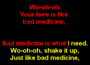 Wo-oh-oh.
Your love is like
bad medicine,

Bad medicine is what I need.
Wo-oh-oh, shake it up,
Just like bad medicine,