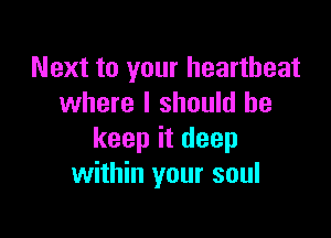 Next to your heartbeat
where I should he

keep it deep
within your soul