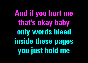 And if you hurt me
that's okay baby

only words bleed
inside these pages
you just hold me