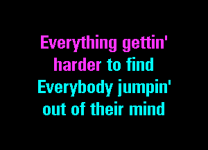 Everything gettin'
harder to find

Everybody iumpin'
out of their mind