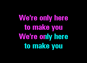 We're only here
to make you

We're only here
to make you