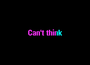 Can't think