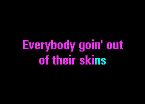 Everybody goin' out

of their skins