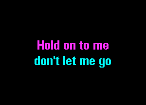 Hold on to me

don't let me go