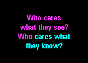 Who cares
what they see?

Who cares what
they know?