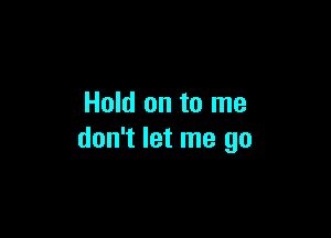 Hold on to me

don't let me go