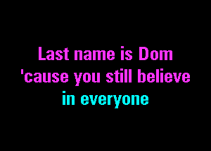 Last name is Dom

'cause you still believe
in everyone