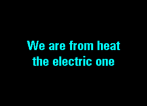 We are from heat

the electric one