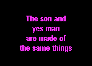 The son and
yes man

are made of
the same things
