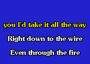 you I'd take it all the way
Right down to the wire

Even through the fire