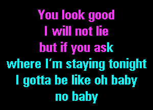 You look good
I will not lie
but if you ask

where I'm staying tonight
I gotta be like oh baby
no baby