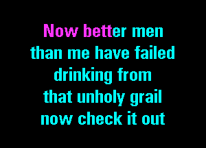 Now better men
than me have failed

drinking from
that unholy grail
now check it out
