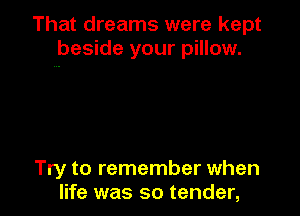 That dreams were kept
beside your pillow.

Try to remember when
life was so tender,