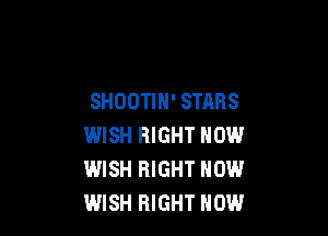 SHOOTIH' STARS

WISH RIGHT NOW
WISH RIGHT NOW
WISH RIGHT NOW