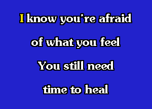 I lmow you're afraid

of what you feel

You still need

time to heal