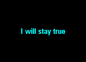 I will stay true