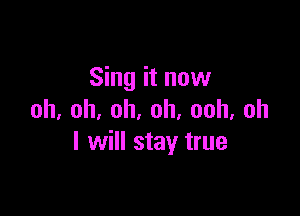 Sing it now

oh,oh,oh.oh,ooh,oh
I will stay true
