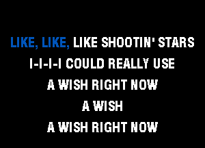 LIKE, LIKE, LIKE SHOOTIH' STARS
l-l-l-l COULD REALLY USE
A WISH RIGHT NOW
A WISH
A WISH RIGHT NOW