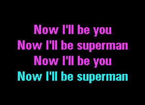 Now I'll be you
Now I'll be superman

Now I'll be you
Now I'll be superman