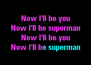 Now I'll be you
Now I'll be superman

Now I'll be you
Now I'll be superman