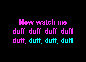 Now watch me

duff, duff, duff, duff
duff, duff, duff, duff