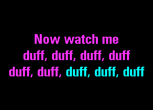 Now watch me

duff, duff, duff, duff
duff, duff, duff, duff, duff